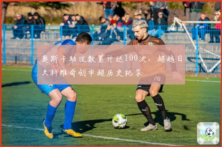 奥斯卡助攻数累计达100次，超越日夫科维奇创中超历史纪录