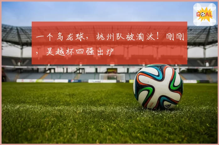 一个乌龙球，杭州队被淘汰！刚刚，吴越杯四强出炉