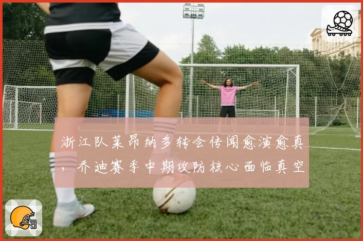 浙江队莱昂纳多转会传闻愈演愈真,乔迪赛季中期攻防核心面临真空