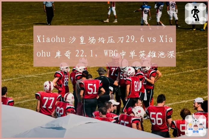 Xiaohu 沙皇场均压刀29.6 vs Xiaohu 库奇 22.1,WBG中单英雄池深度考验
