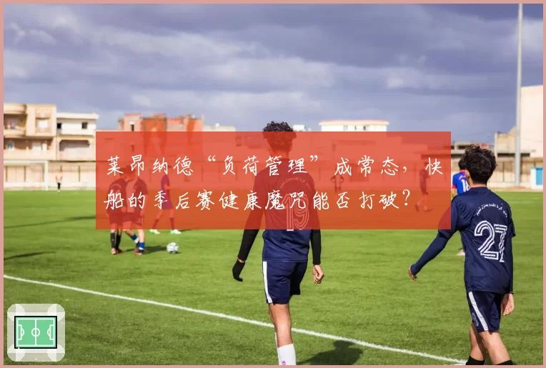 莱昂纳德“负荷管理”成常态,快船的季后赛健康魔咒能否打破?