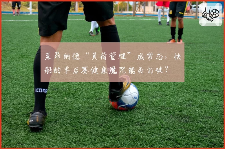 莱昂纳德“负荷管理”成常态,快船的季后赛健康魔咒能否打破?