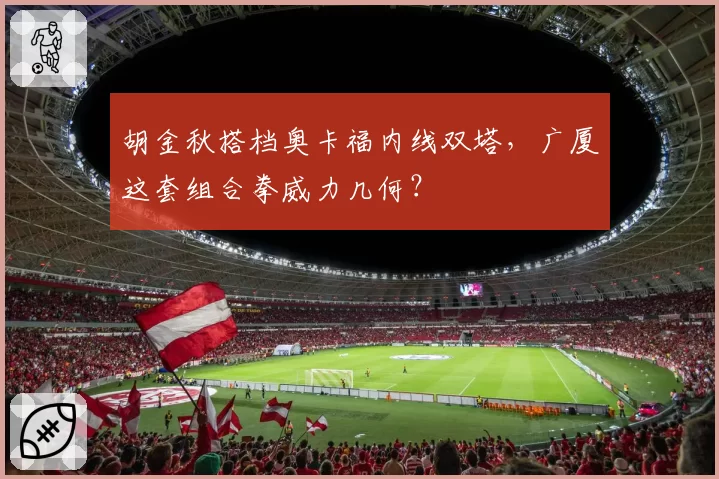 胡金秋搭档奥卡福内线双塔，广厦这套组合拳威力几何？