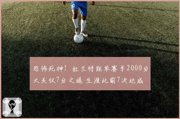 恐怖死神！杜兰特距单赛季2000分大关仅7分之遥 生涯此前7次达成