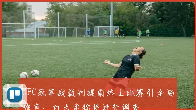 UFC冠军战裁判提前终止比赛引全场嘘声,白大拿称将进行调查