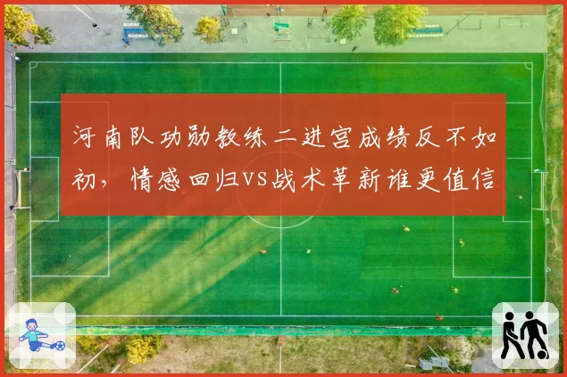 河南队功勋教练二进宫成绩反不如初,情感回归vs战术革新谁更值信赖