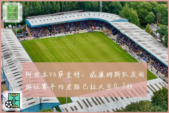 阿尔本vs萨金特,威廉姆斯队友间排位赛平均差距已拉大至0.3秒
