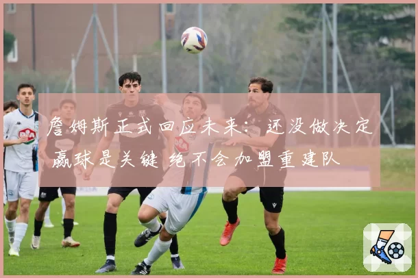 詹姆斯正式回应未来:还没做决定 赢球是关键 绝不会加盟重建队