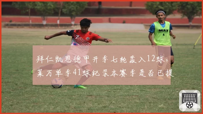 拜仁凯恩德甲开季七轮轰入12球,莱万单季41球纪录本赛季是否已提前预定?