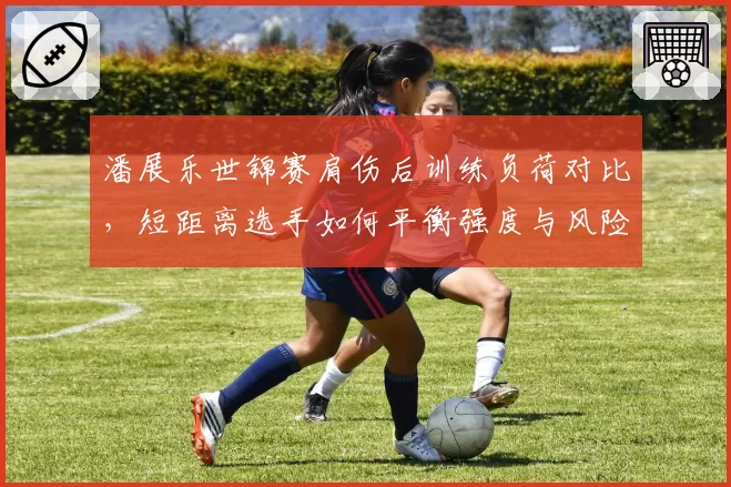 潘展乐世锦赛肩伤后训练负荷对比,短距离选手如何平衡强度与风险?