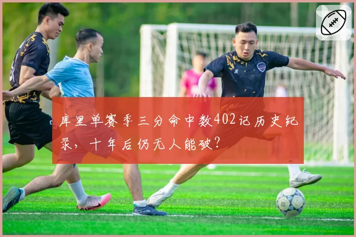 库里单赛季三分命中数402记历史纪录，十年后仍无人能破？
