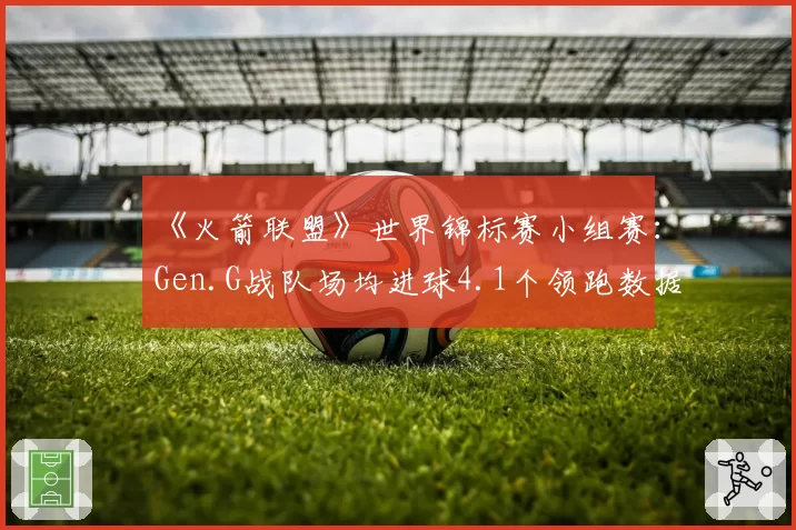 《火箭联盟》世界锦标赛小组赛:Gen.G战队场均进球4.1个领跑数据榜