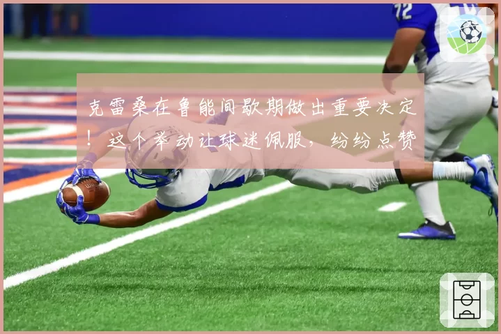 克雷桑在鲁能间歇期做出重要决定！这个举动让球迷佩服，纷纷点赞