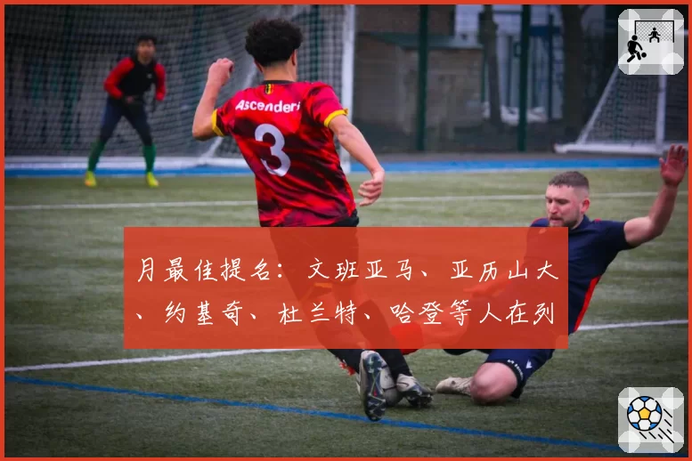 月最佳提名:文班亚马、亚历山大、约基奇、杜兰特、哈登等人在列