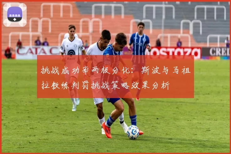 挑战成功率两极分化：斯波与马祖拉教练判罚挑战策略效果分析