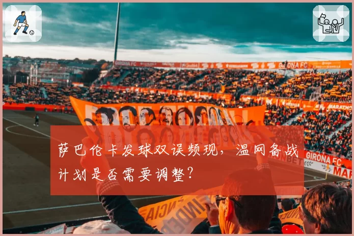 萨巴伦卡发球双误频现，温网备战计划是否需要调整？