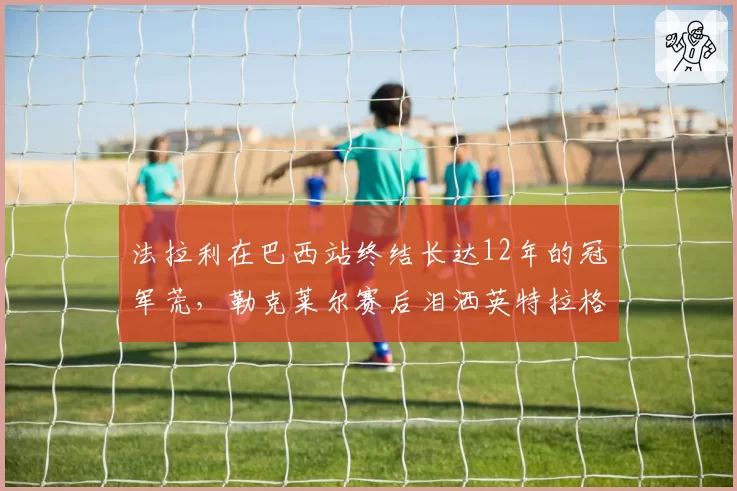 法拉利在巴西站终结长达12年的冠军荒，勒克莱尔赛后泪洒英特拉格斯赛道
