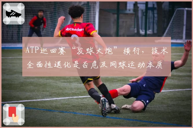 ATP巡回赛“发球大炮”横行，技术全面性退化是否危及网球运动本质？