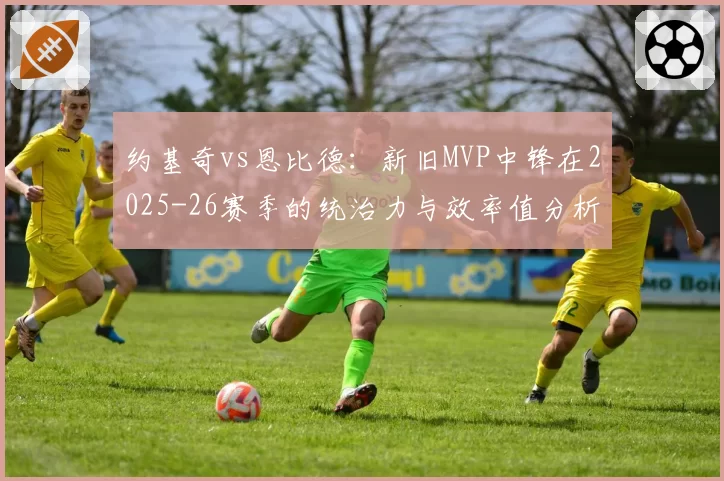 约基奇vs恩比德：新旧MVP中锋在2025-26赛季的统治力与效率值分析