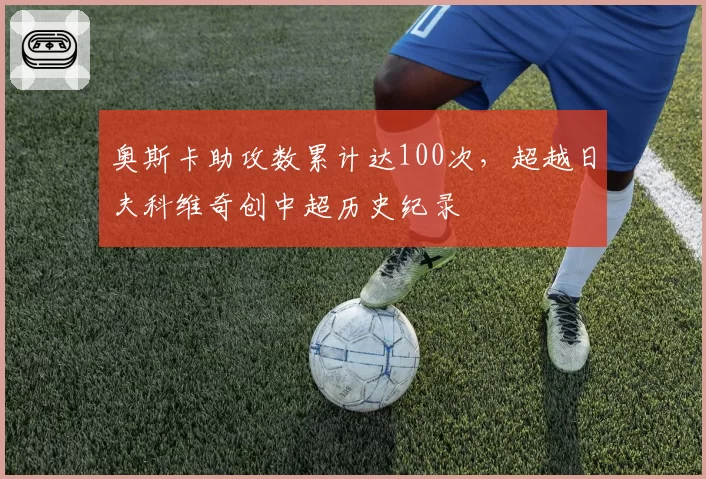 奥斯卡助攻数累计达100次，超越日夫科维奇创中超历史纪录