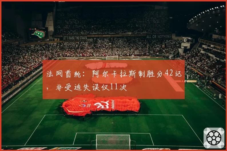 法网首轮:阿尔卡拉斯制胜分42记,非受迫失误仅11次