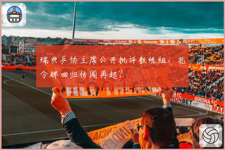 瑞典乒协主席公开批评教练组，孔令辉回归传闻再起？