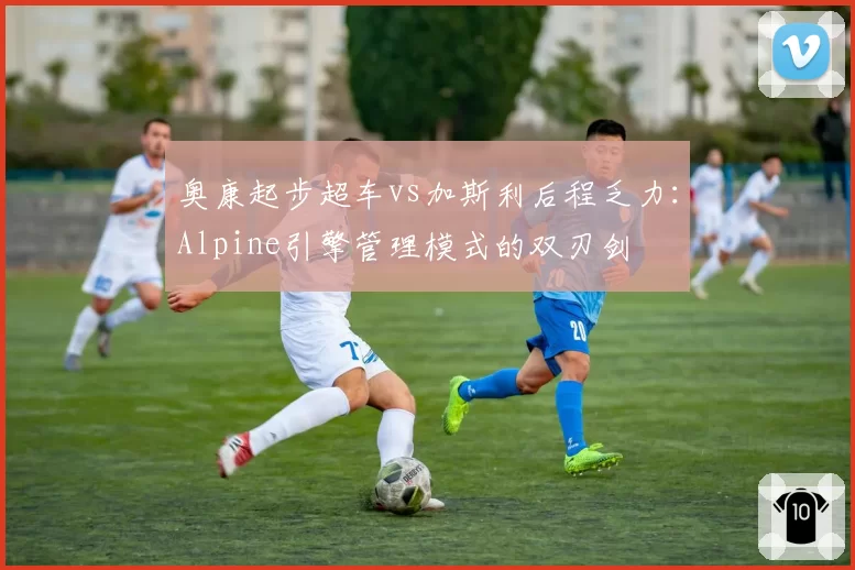 奥康起步超车vs加斯利后程乏力:Alpine引擎管理模式的双刃剑