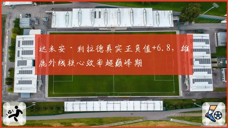 达米安·利拉德真实正负值+6.8，雄鹿外线核心效率超巅峰期