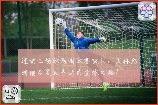 连续三场欧冠淘汰赛破门,贝林厄姆能否复刻齐达内金球之路?