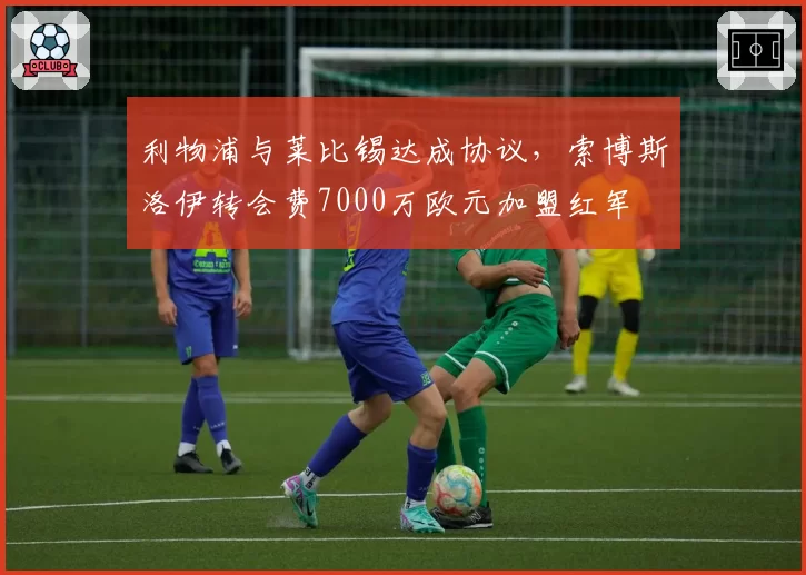 利物浦与莱比锡达成协议，索博斯洛伊转会费7000万欧元加盟红军