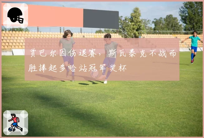 贾巴尔因伤退赛，斯瓦泰克不战而胜捧起多哈站冠军奖杯