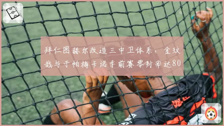 拜仁图赫尔改造三中卫体系,金玟哉与于帕梅卡诺季前赛零封率达80%