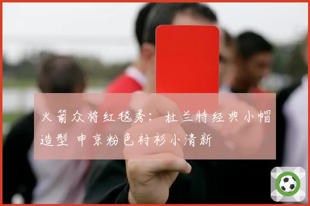 火箭众将红毯秀：杜兰特经典小帽造型 申京粉色衬衫小清新