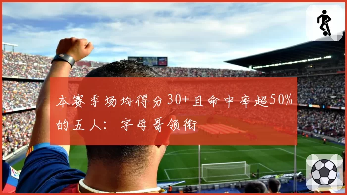 本赛季场均得分30+且命中率超50%的五人：字母哥领衔