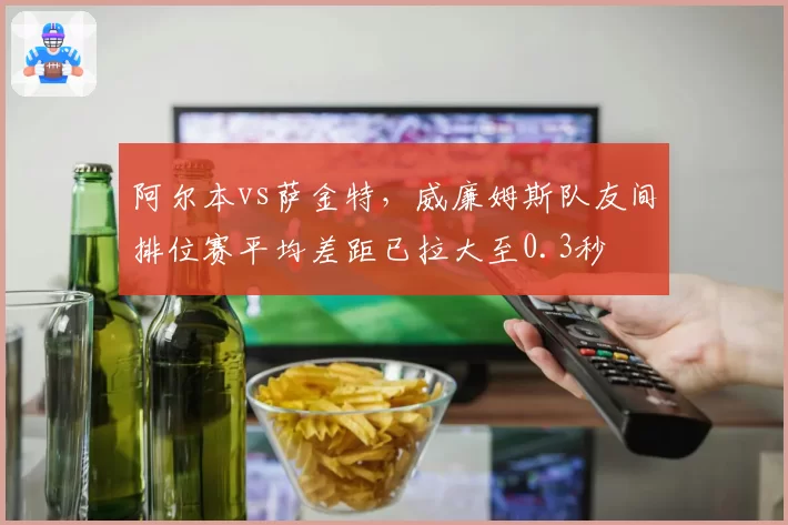 阿尔本vs萨金特,威廉姆斯队友间排位赛平均差距已拉大至0.3秒