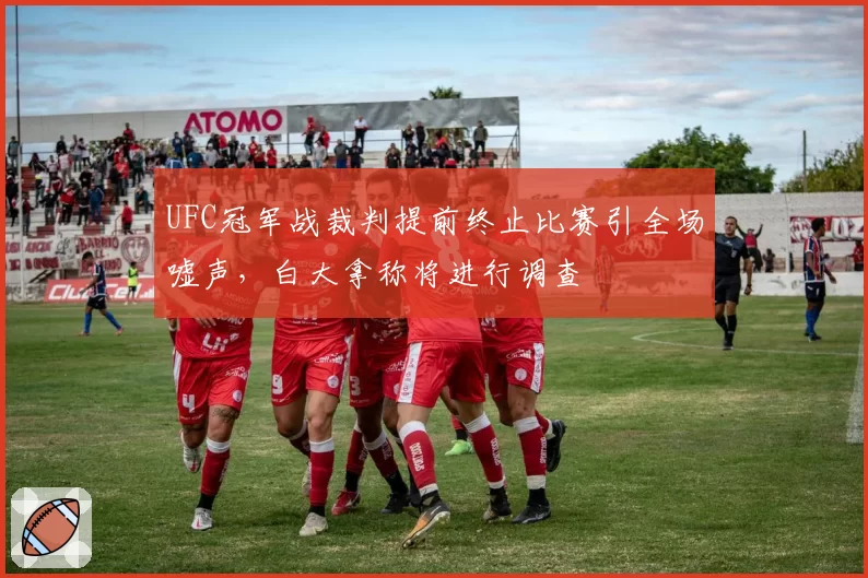 UFC冠军战裁判提前终止比赛引全场嘘声,白大拿称将进行调查