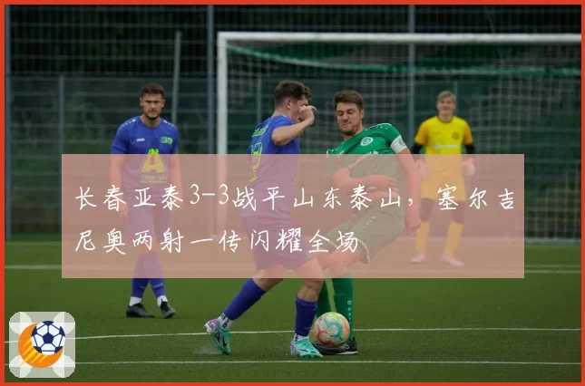 长春亚泰3-3战平山东泰山,塞尔吉尼奥两射一传闪耀全场