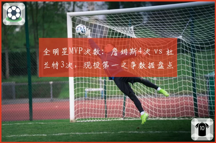 全明星MVP次数：詹姆斯4次 vs 杜兰特3次，现役第一之争数据盘点