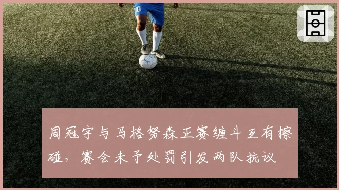 周冠宇与马格努森正赛缠斗互有擦碰,赛会未予处罚引发两队抗议