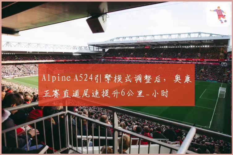 Alpine A524引擎模式调整后，奥康正赛直道尾速提升6公里_小时