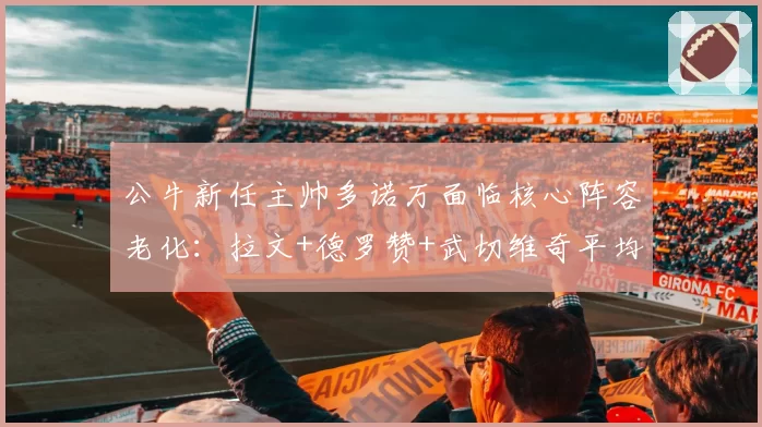 公牛新任主帅多诺万面临核心阵容老化：拉文+德罗赞+武切维奇平均年龄31.2岁，重建风险指数达8.7