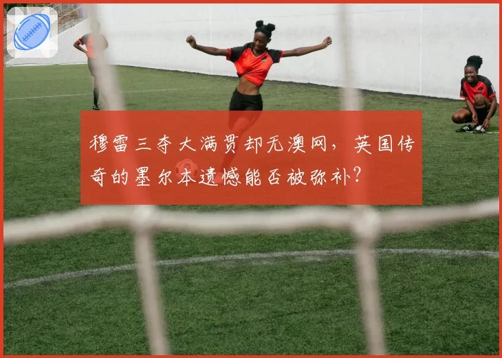 穆雷三夺大满贯却无澳网，英国传奇的墨尔本遗憾能否被弥补？