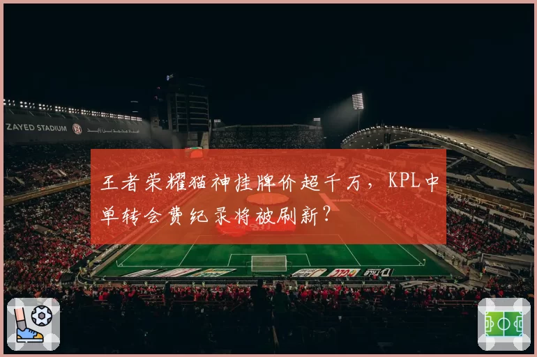 王者荣耀猫神挂牌价超千万，KPL中单转会费纪录将被刷新？