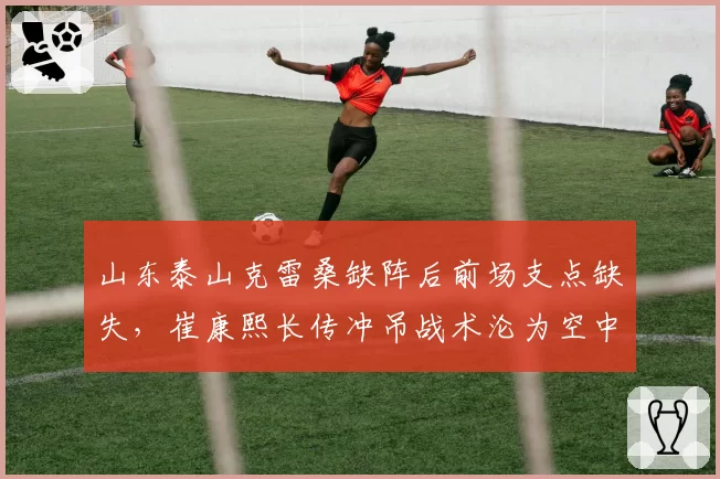 山东泰山克雷桑缺阵后前场支点缺失,崔康熙长传冲吊战术沦为空中乱战