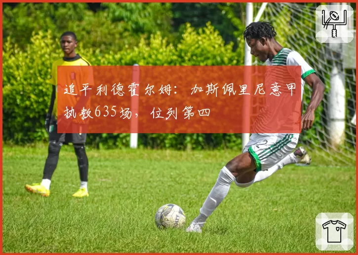 追平利德霍尔姆：加斯佩里尼意甲执教635场，位列第四