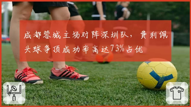 成都蓉城主场对阵深圳队，费利佩头球争顶成功率高达73%占优