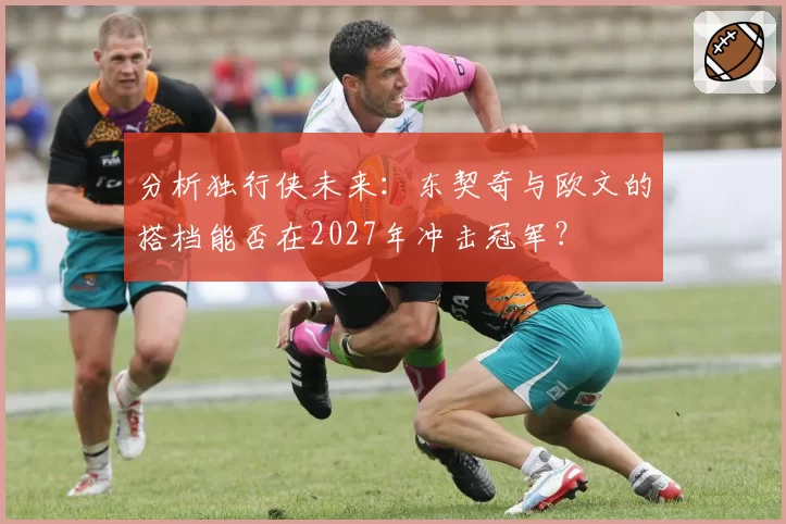 分析独行侠未来：东契奇与欧文的搭档能否在2027年冲击冠军？