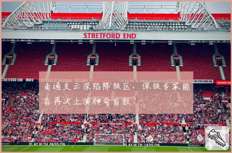 南通支云深陷降级区,保级专家能否再次上演神奇自救?