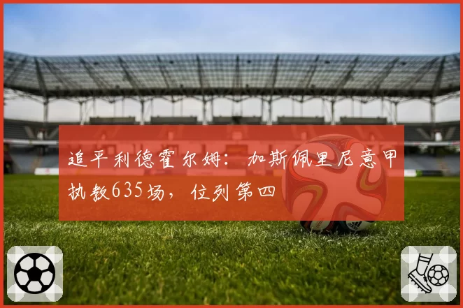 追平利德霍尔姆：加斯佩里尼意甲执教635场，位列第四