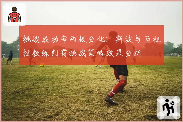 挑战成功率两极分化：斯波与马祖拉教练判罚挑战策略效果分析